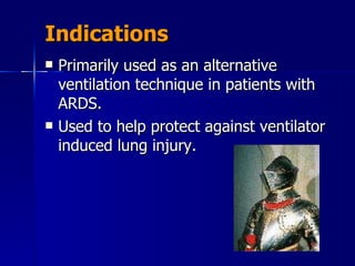 Indications Primarily used as an alternative ventilation technique in patients with ARDS. Used to help protect against ventilator induced lung injury. 