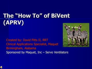 The “How To” of BiVent (APRV)  Created by: David Pitts II, RRT Clinical Applications Specialist, Maquet Birmingham, Alabama Sponsored by Maquet, Inc – Servo Ventilators 