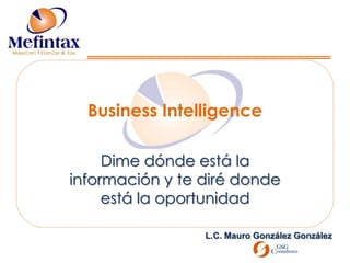 Business Intelligence Dime dónde está la información y te diré donde está la oportunidad L.C. Mauro González González 