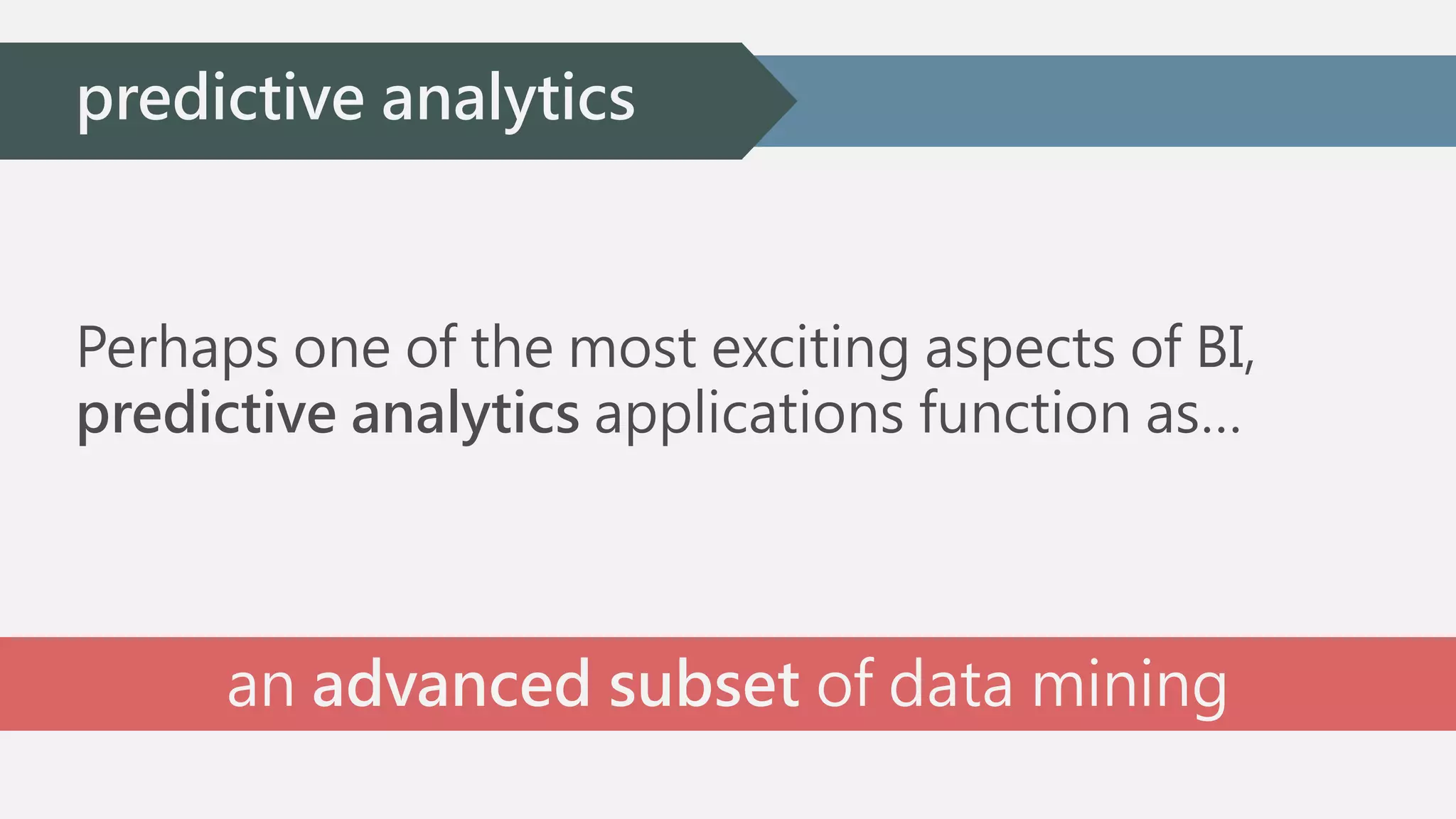 predictive analytics 
Perhaps one of the most exciting aspects of BI, 
predictive analytics applications function as… 
an advanced subset of data mining 
 