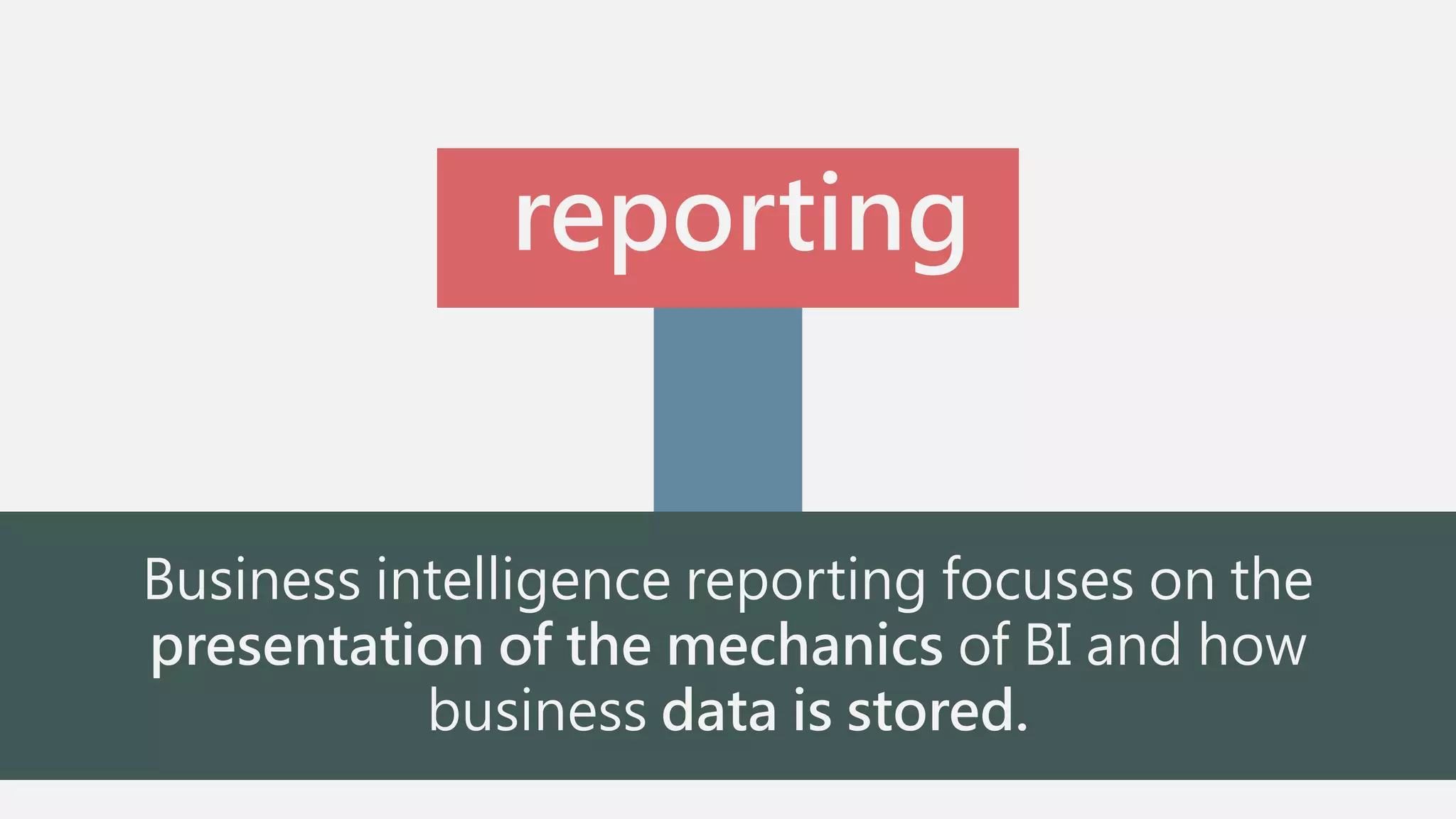 reporting 
Business intelligence reporting focuses on the 
presentation of the mechanics of BI and how 
business data is stored. 
 