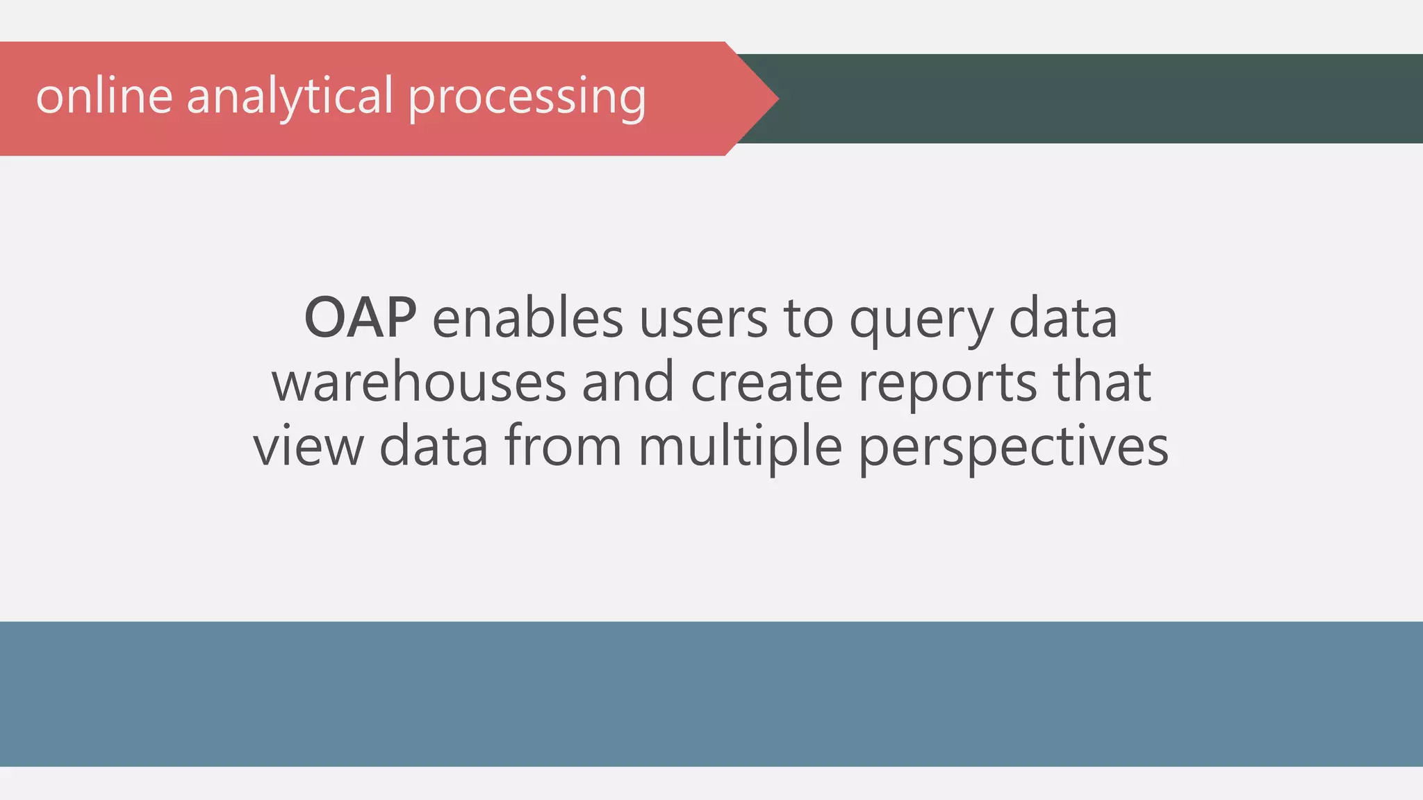 online analytical processing 
OAP enables users to query data 
warehouses and create reports that 
view data from multiple perspectives 
 