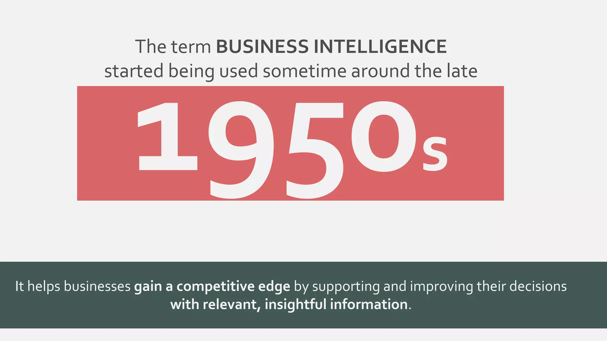 The term BUSINESS INTELLIGENCE 
started being used sometime around the late 
s 
It helps businesses gain a competitive edge by supporting and improving their decisions 
with relevant, insightful information. 
 