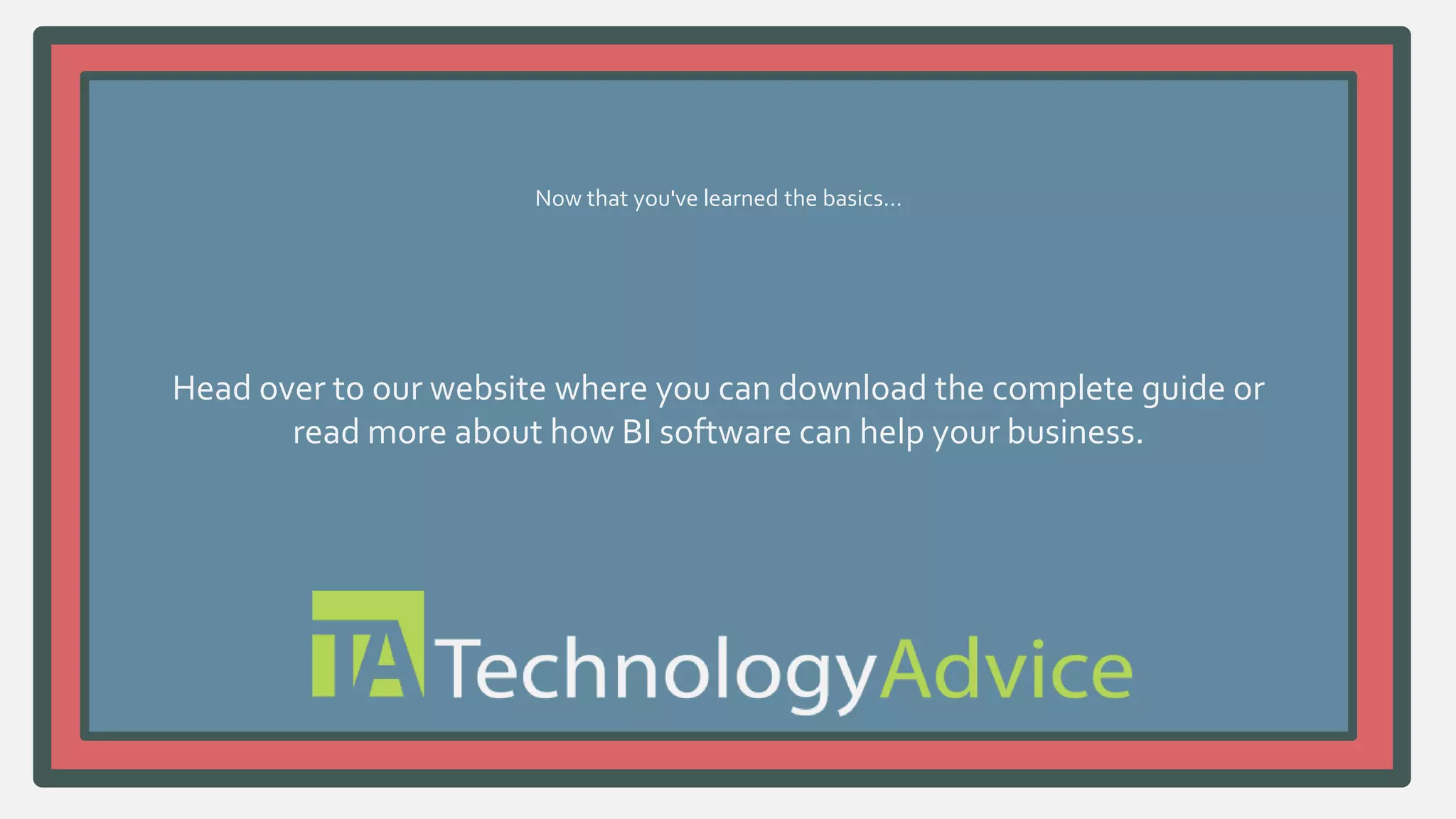 Now that you've learned the basics… 
Head over to our website where you can download the complete guide or 
read more about how BI software can help your business. 
www. .com 
