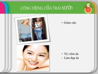 13
- Giảm cân
- Trị viêm da
- Làm đẹp da
CÔNG DỤNG CỦA TRÁI BƯỞI
 