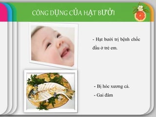 21
- Hạt bưởi trị bệnh chốc
đầu ở trẻ em.
- Bị hóc xương cá.
- Gai đâm
CÔNG DỤNG CỦA HẠT BƯỞI
 