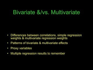 Bivariate &/vs. Multivariate
• Differences between correlations, simple regression
weights & multivariate regression weights
• Patterns of bivariate & multivariate effects
• Proxy variables
• Multiple regression results to remember
 
