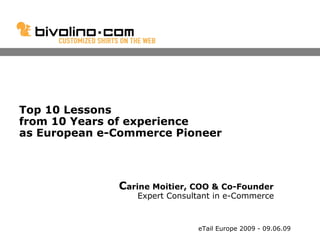 Top 10 Lessons  from 10 Years of experience  as European e-Commerce Pioneer   C arine Moitier, COO & Co-Founder    Expert Consultant in e-Commerce  eTail Europe 2009 - 09.06.09 