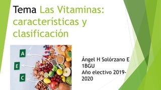 Tema Las Vitaminas:
características y
clasificación
Ángel H Solórzano E
1BGU
Año electivo 2019-
2020
 