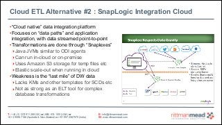 Cloud ETL Alternative #2 : SnapLogic Integration Cloud
• “Cloud native” data integration platform
• Focuses on “data paths...