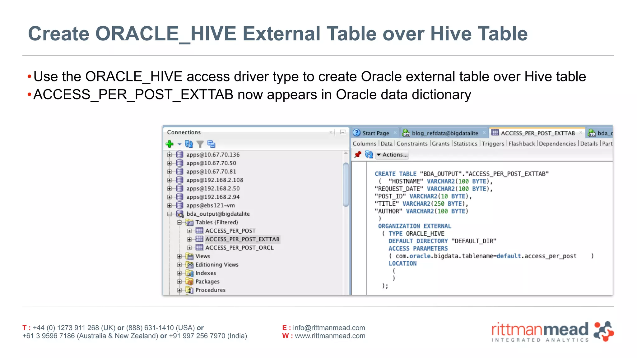 T : +44 (0) 1273 911 268 (UK) or (888) 631-1410 (USA) or  
+61 3 9596 7186 (Australia & New Zealand) or +91 997 256 7970 (India)
E : info@rittmanmead.com
W : www.rittmanmead.com
Create ORACLE_HIVE External Table over Hive Table
•Use the ORACLE_HIVE access driver type to create Oracle external table over Hive table
•ACCESS_PER_POST_EXTTAB now appears in Oracle data dictionary
 