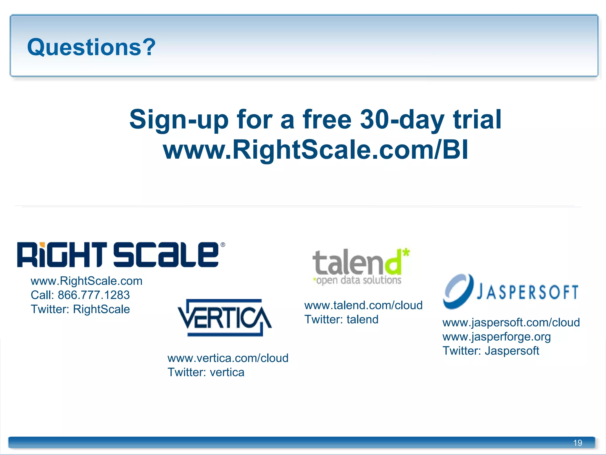 Sign-up for a free 30-day trial www.RightScale.com/BI ©2009  RightScale Inc., Talend, SA, Vertica Systems, Inc. Jaspersoft Corporation. Proprietary and Confidential Questions?  www.RightScale.com Call: 866.777.1283 Twitter: RightScale www.jaspersoft.com/cloud www.jasperforge.org Twitter: Jaspersoft www.talend.com/cloud Twitter: talend www.vertica.com/cloud Twitter: vertica 