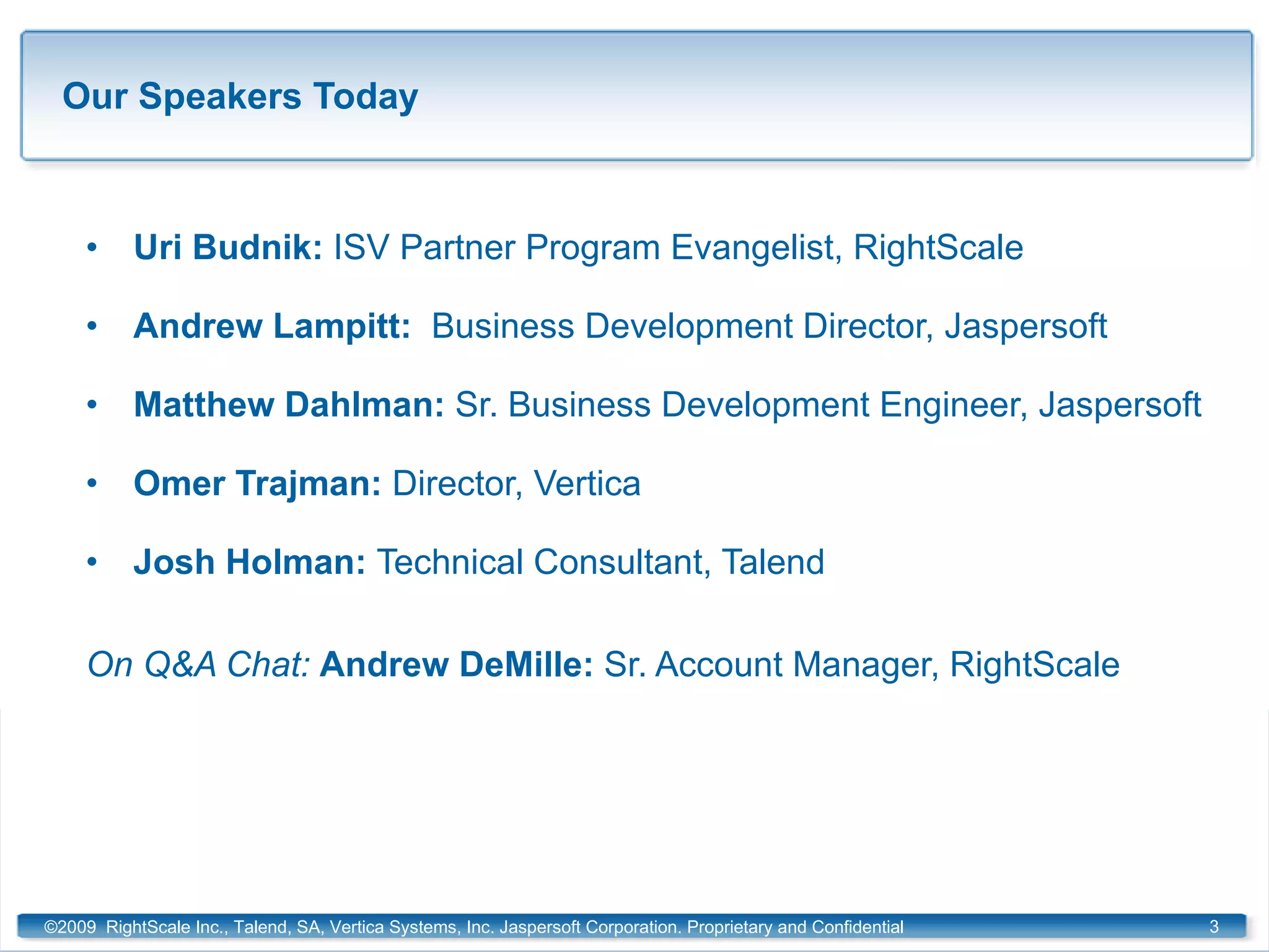 Our Speakers Today Uri Budnik:  ISV Partner Program Evangelist, RightScale Andrew Lampitt:  Business Development Director, Jaspersoft Matthew Dahlman:  Sr. Business Development Engineer, Jaspersoft Omer Trajman:  Director, Vertica Josh Holman:  Technical Consultant, Talend On Q&A Chat:  Andrew DeMille:  Sr. Account Manager, RightScale ©2009  RightScale Inc., Talend, SA, Vertica Systems, Inc. Jaspersoft Corporation. Proprietary and Confidential 