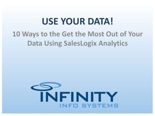 USE YOUR DATA!
10 Ways to the Get the Most Out of Your
   Data Using SalesLogix Analytics




           May 15, 2012 | Copyright © 2012 Infinity Info Systems
 