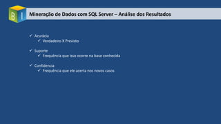 Mineração de Dados com SQL Server – Análise dos Resultados
 Acurácia
 Verdadeiro X Previsto
 Suporte
 Frequência que isso ocorre na base conhecida
 Confidencia
 Frequência que ele acerta nos novos casos
 