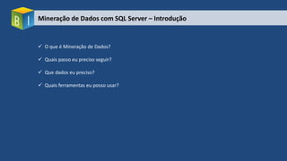 Mineração de Dados com SQL Server – Introdução
 O que é Mineração de Dados?
 Quais passo eu preciso seguir?
 Que dados eu preciso?
 Quais ferramentas eu posso usar?
 