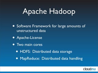Apache Hadoop
• Software Framework for large amounts of
  unstructured data
• Apache-License
• Two main cores
 • HDFS: Distributed data storage
 • MapReduce: Distributed data handling
 