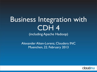 Business Integration with
         CDH 4
       (including Apache Hadoop)

   Alexander Alten-Lorenz, Cloudera INC
       Muenchen, 22. February 2013
 
