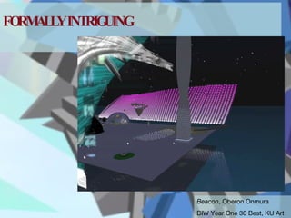 FORMALLY INTRIGUING Beacon , Oberon Onmura BIW Year One 30 Best, KU Art 