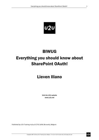 Everything you should know about SharePoint OAuth!

BIWUG
Everything you should know about
SharePoint OAuth!
Lieven Iliano

Visit the U2U website
www.u2u.net

Published by U2U Training nv/sa, B-1731 Zellik (Brussels), Belgium

Copyright 2000- 2014 by U2U Training nv/sa, Belgium – For use in U2U courses only. Visit www.u2u.net

1

 