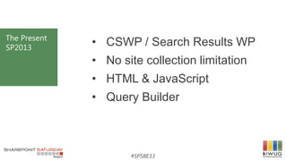 #SPSBE33
The Present
SP2013
• CSWP / Search Results WP
• No site collection limitation
• HTML & JavaScript
• Query Builder
 