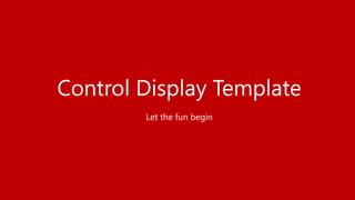 Control Display Template
Let the fun begin
 