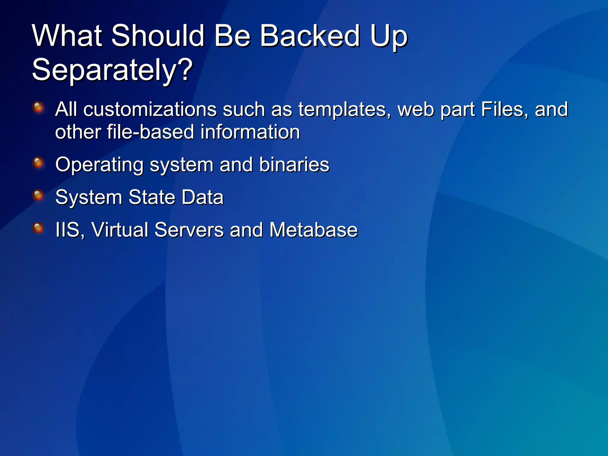 What Should Be Backed Up Separately? All customizations such as templates, web part Files, and other file-based information Operating system and binaries System State Data IIS, Virtual Servers and Metabase 