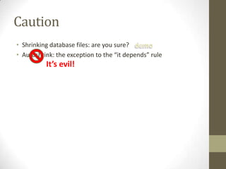 Caution
• Shrinking database files: are you sure?
• Autoshrink: the exception to the “it depends” rule
          It’s evil!
 