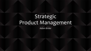 Strategic
Product Management
Adam Bixler
 