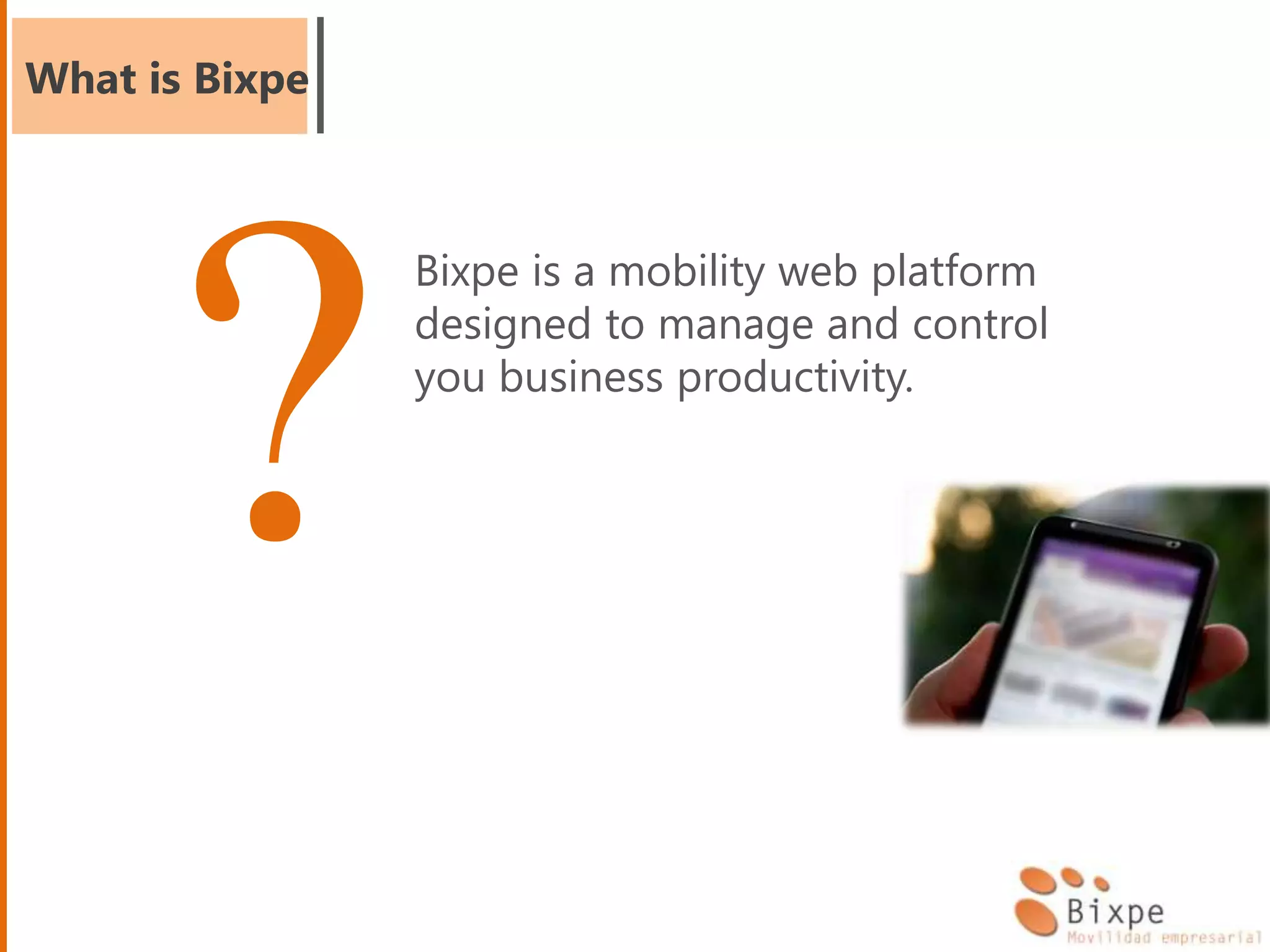 What is Bixpe
Bixpe is a mobility web platform
designed to manage and control
you business productivity.
 