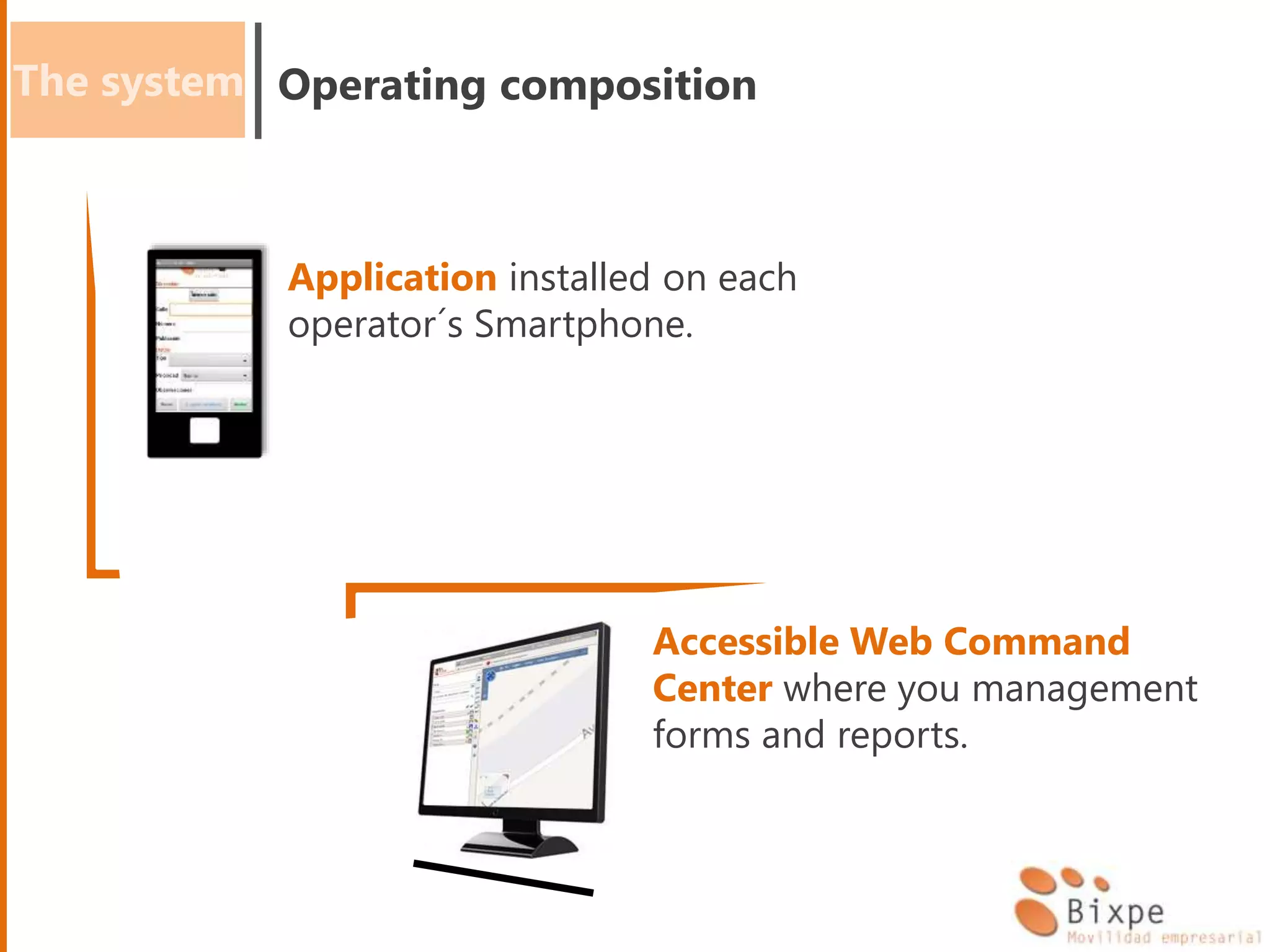 Application installed on each
operator´s Smartphone.
Accessible Web Command
Center where you management
forms and reports.
The system Operating composition
 