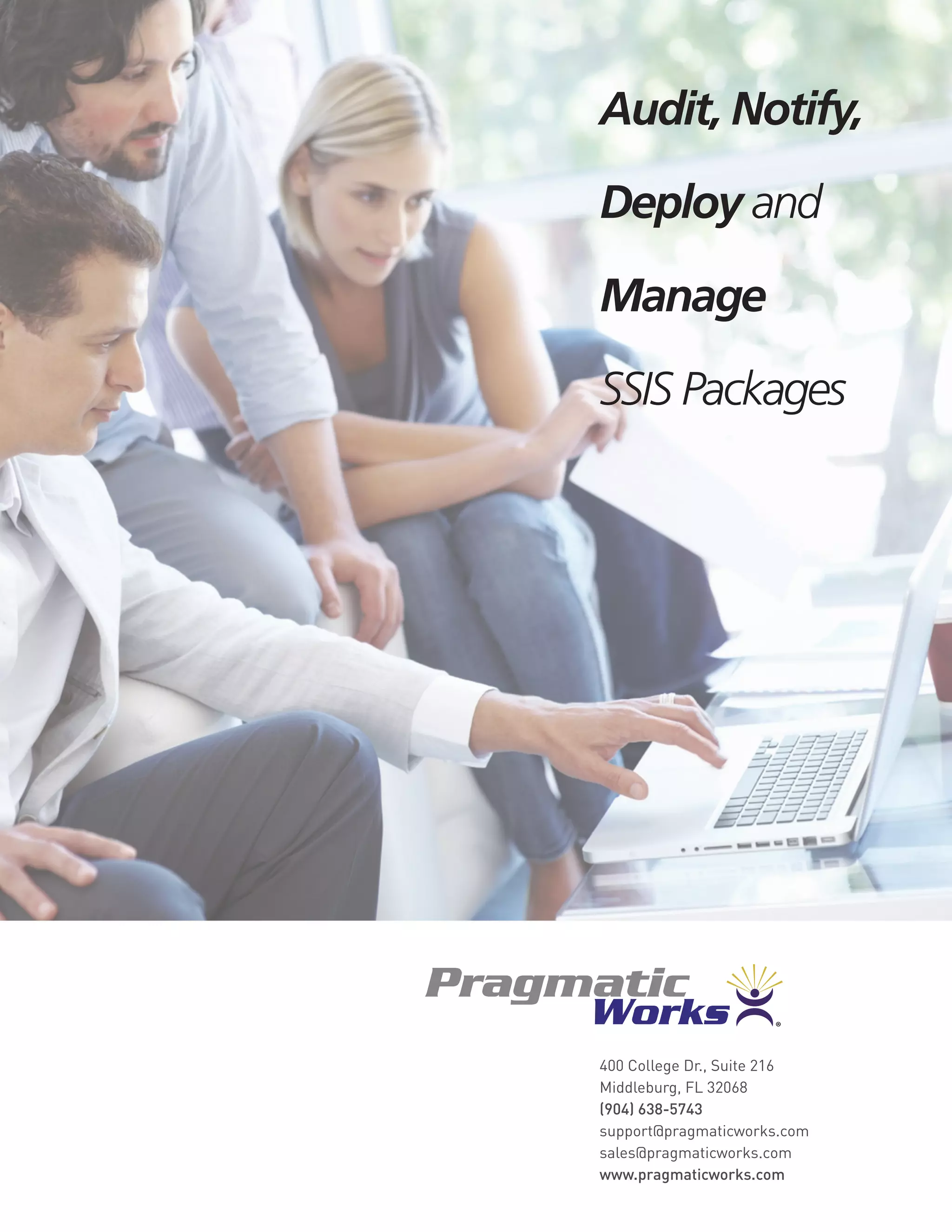 400 College Dr., Suite 216
Middleburg, FL 32068
(904) 638-5743
support@pragmaticworks.com
sales@pragmaticworks.com
www.pragmaticworks.com
Audit, Notify,
Deploy and
Manage
SSIS Packages
 