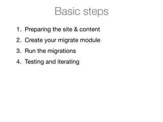 Basic steps
1. Preparing the site & content

2. Create your migrate module

3. Run the migrations

4. Testing and iterating
 