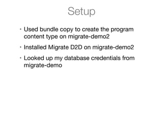 Setup
• Used bundle copy to create the program
content type on migrate-demo2

• Installed Migrate D2D on migrate-demo2

• Looked up my database credentials from
migrate-demo
 