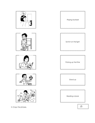 Playing football
Switch on the light
Picking up the litter
Stand up
Reading a book
H. Copy the phrases. /5
 