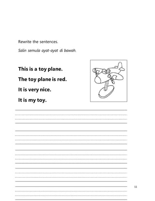 11
Rewrite the sentences.
Salin semula ayat-ayat di bawah.
This is a toy plane.
The toy plane is red.
It is very nice.
It is my toy.
 