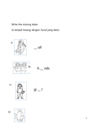 3
Write the missing letter.
Isi tempat kosong dengan huruf yang betul.
__ oll
h __ nds
gi __ l
9
11
10
12
 