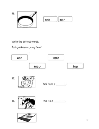 5
16.
Write the correct words.
Tulis perkataan yang betul.
17.
Zeti finds a _________.
18. This is an ___________.
pot pan
ant
topmap
mat
 