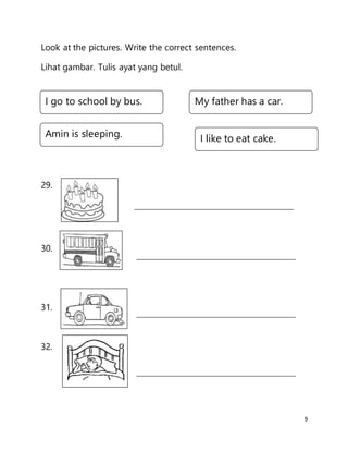 9
Look at the pictures. Write the correct sentences.
Lihat gambar. Tulis ayat yang betul.
29.
30.
31.
32.
I go to school by bus.
Amin is sleeping. I like to eat cake.
My father has a car.
 