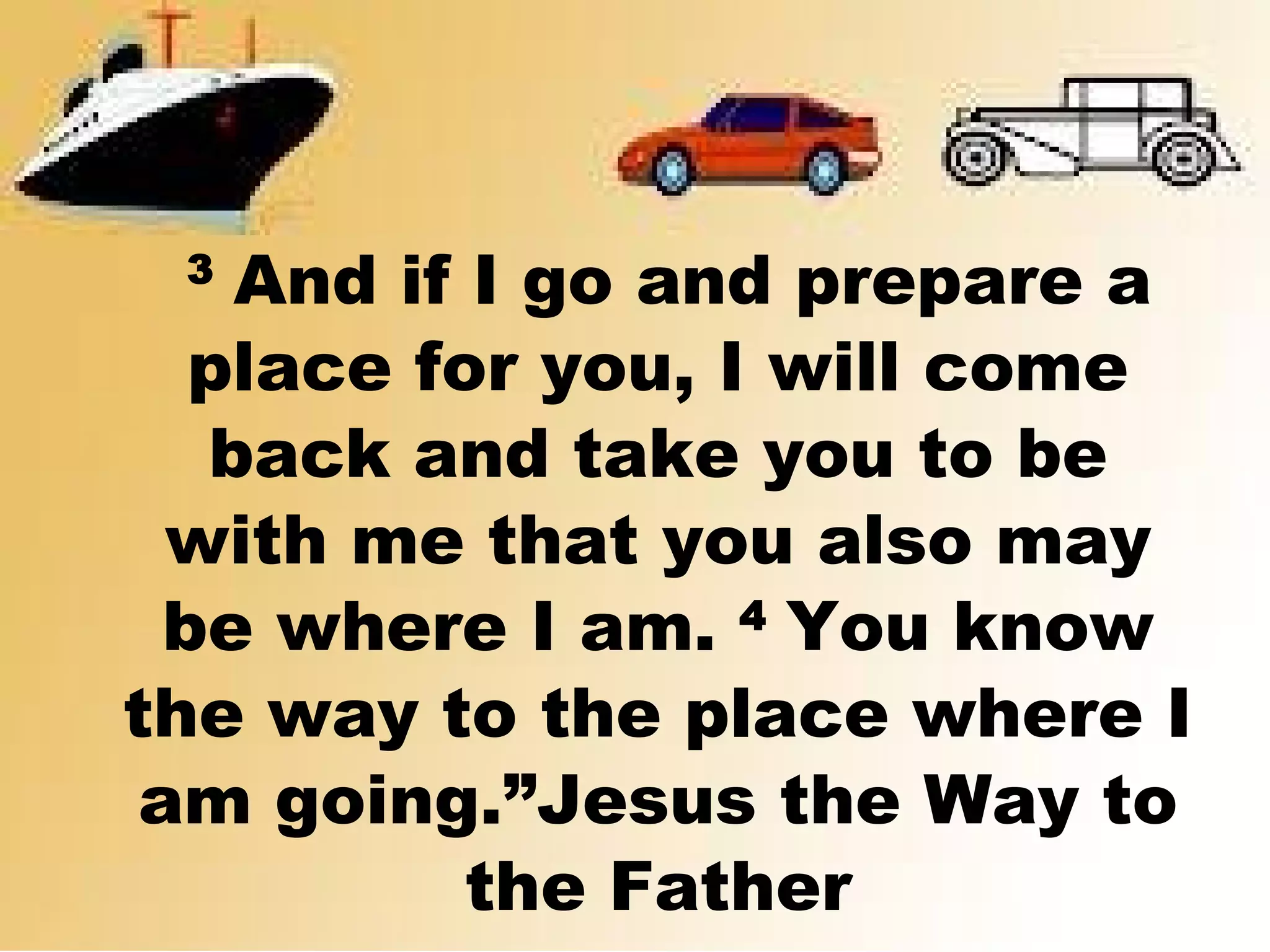  3 
And if I go and prepare a
place for you, I will come
back and take you to be
with me that you also may
be where I am. 4 
You know
the way to the place where I
am going.”Jesus the Way to
the Father
 