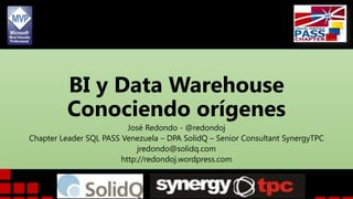 BI y Data Warehouse
Conociendo orígenes
José Redondo - @redondoj
Chapter Leader SQL PASS Venezuela – DPA SolidQ – Senior Consultant SynergyTPC
jredondo@solidq.com
http://redondoj.wordpress.com

 