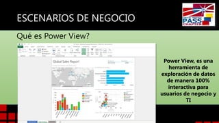 ESCENARIOS DE NEGOCIO
Qué es Power View?
Power View, es una
herramienta de
exploración de datos
de manera 100%
interactiva para
usuarios de negocio y
TI

 