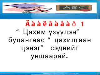 Áèä þó ñóðàõ âý? Õ è÷ýýëèéí çîðèëò: Áèåñèéí öàõèëãààíæèõ ¿çýãäëèéã òóðøëàãààð íîòëîí òàéëáàðëàõ Öàõèëãààí öýíýãèéí òºðëèéã íýðëýí ¿¿ñýõ øàëòãààíûã ìýäýõ Öàõèëãààí öýíýãèéí ¿éë÷ëýëèéã òàéëáàðëàõ анги 