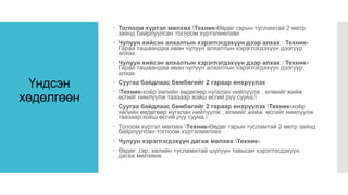 Үндсэн
хөдөлгөөн
 Тоглоом хүртэл мөлхөх Техник-Өвдөг гарын тусламтай 2 метр
зайнд байрлуулсан тоглоом хүртэлмөлхөх
 Чулуун хийсэн алхалтын хэрэглэгдэхүүн дээр алхах : Техник-
Гараа ташаандаа аван чулуун алхалтын хэрэглэгдэхүүн дээгүүр
алхах
 Чулуун хийсэн алхалтын хэрэглэгдэхүүн дээр алхах : Техник-
Гараа ташаандаа аван чулуун алхалтын хэрэглэгдэхүүн дээгүүр
алхах
 Суугаа байдлаас бөмбөгийг 2 гараар өнхрүүлэх
 Техник-хоёр хөлийн өвдөгөөр нугалан нийлүүлж , өлмийг жийж
өсгийг ниилүүлж таазаар хойш өсгий рүү сууна.
 Суугаа байдлаас бөмбөгийг 2 гараар өнхрүүлэх Техник-хоёр
хөлийн өвдөгөөр нугалан нийлүүлж , өлмийг жийж өсгийг ниилүүлж
таазаар хойш өсгий рүү сууна.
 Толоом хүртэл мөлхөх Техник-Өвдөг гарын тусламтай 2 метр зайнд
байрлуулсан тоглоом хүртэлмөлхөх
 Чулуун хэрэглэгдэхүүн дагаж мөлхөх Техник-
 Өвдөг ,гар, хөлийн тусламжтай шулуун тавьсан хэрэглэгдэхүүн
дагаж мөлхөнө
 