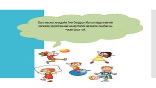Авхаалж самбаа
Бага насны хүүхдийн бие бялдрын болон хөдөлгөөний
хөгжилд хөдөлгөөний чанар болох авхаалж самбаа нь
чухал үүрэгтэй.
 