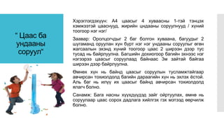 “ Цаас ба
ундааны
соруул“
Хэрэглэгдэхүүн: А4 цаасыг 4 хуваасны 1-тэй тэнцэх
хэмжээтэй цааснууд, жирийн цндааны соруулнууд / хүний
тоогоор нэг нэг/
Заавар: Оролцогчдыг 2 баг болгон хуваана, багуудыг 2
шугаманд оруулан хүн бүрт нэг нэг ундааны соруулыг өгөн
жагсаалын эхэнд хүний тоогоор цаас 2 ширээн дээр тус
тусад нь байрлуулна. Багшийн дохиогоор багийн эхнээс нэг
нэгээрээ цаасыг соруулаад байнаас 3м зайтай байгаа
ширээн дээр байрлуулна.
Өмнөх хүн нь байнд цаасыг соруулын тусламжтайгаар
авчирсан тохиолдолд багийн дараагийн хүн нь эхлэх ёстой.
Аль баг нь илүү их цаасыг байнд авчирсан тохиолдолд
ялагч болно.
Санамж: Бага насны хүүхдүүдэд зайг ойртуулах, өмнө нь
соруулаар цаас сорох дадлага хийлгэх гэх мэтээд өөрчилж
болно.
 