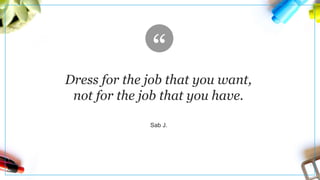 Sab J.
Dress for the job that you want,
not for the job that you have.
 