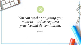 You can excel at anything you
want to — it just requires
practice and determination.
Darain F.
 