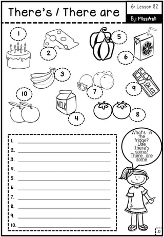 1. ______________________________________
2. ______________________________________
3. ______________________________________
4. ______________________________________
5. ______________________________________
6. ______________________________________
7. ______________________________________
8. ______________________________________
9. ______________________________________
10. ______________________________________
10
1
2
3
4
5
6
7
8
9
33
There’s / There are
6: Lesson 82
By: MissAsh
 