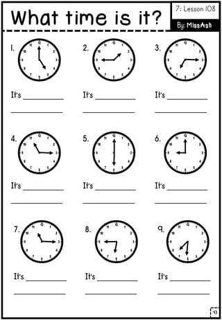 1.
It’s ___________
______________
2.
It’s ___________
______________
3.
It’s ___________
______________
4.
It’s ___________
______________
5.
It’s ___________
______________
6.
It’s ___________
______________
7.
It’s ___________
______________
8.
It’s ___________
______________
9.
It’s ___________
______________
43
What time is it?
7: Lesson 108
By: MissAsh
 
